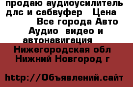 продаю аудиоусилитель длс и сабвуфер › Цена ­ 15 500 - Все города Авто » Аудио, видео и автонавигация   . Нижегородская обл.,Нижний Новгород г.